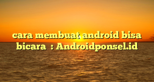 cara membuat android bisa bicara  : Androidponsel.id